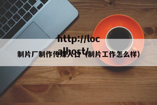 制片厂制作传媒入口（制片工作怎么样）